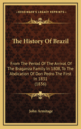 The History Of Brazil: From The Period Of The Arrival Of The Braganza Family In 1808, To The Abdication Of Don Pedro The First In 1831 (1836)