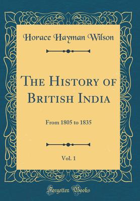 The History of British India, Vol. 1: From 1805 to 1835 (Classic Reprint) - Wilson, Horace Hayman