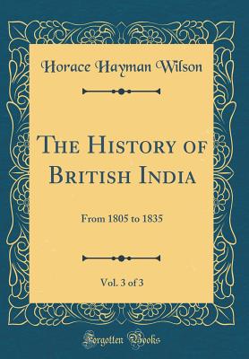 The History of British India, Vol. 3 of 3: From 1805 to 1835 (Classic Reprint) - Wilson, Horace Hayman
