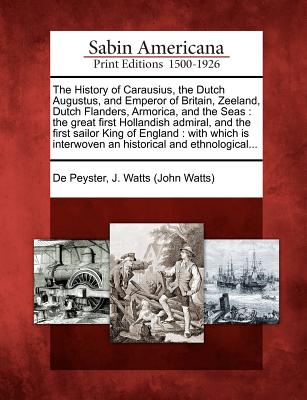 The History of Carausius, the Dutch Augustus, and Emperor of Britain, Zeeland, Dutch Flanders, Armorica, and the Seas: The Great First Hollandish Admiral, and the First Sailor King of England: With Which Is Interwoven an Historical and Ethnological... - De Peyster, John Watts (Creator)