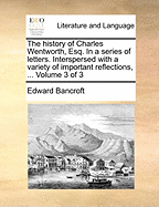 The History of Charles Wentworth, Esq. in a Series of Letters. Interspersed with a Variety of Important Reflections, ... Volume 3 of 3