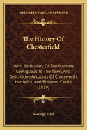 The History of Chesterfield: With Particulars of the Hamlets Contiguous to the Town, and Descriptive Accounts of Chatsworth, Hardwick, and Bolsover Castle [With Additions]