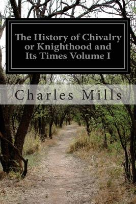 The History of Chivalry or Knighthood and Its Times Volume I - Mills, Charles, Professor