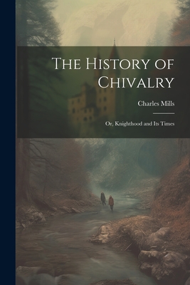 The History of Chivalry: Or, Knighthood and its Times - Mills, Charles