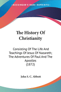 The History Of Christianity: Consisting Of The Life And Teachings Of Jesus Of Nazareth; The Adventures Of Paul And The Apostles (1872)