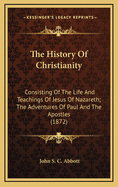 The History of Christianity: Consisting of the Life and Teachings of Jesus of Nazareth; The Adventures of Paul and the Apostles; And the Most Interesting Events in the Progress of Christianity, from the Earliest Period to the Present Time