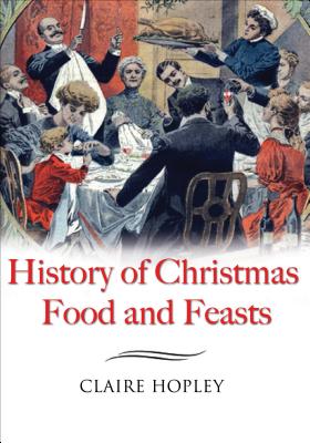 The History of Christmas Food and Feasts - Hopley, Claire