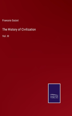 The History of Civilization: Vol. III - Guizot, Francois Pierre Guilaume