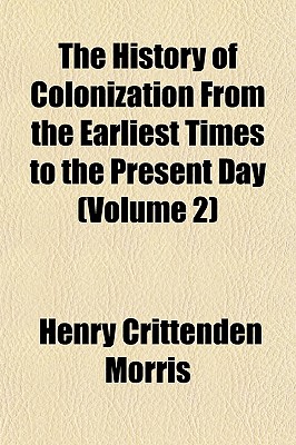 The History Of Colonization From The Earliest Times To The Present Day; Volume 2 - Morris, Henry Crittenden