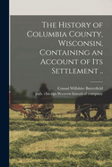 The History of Columbia County, Wisconsin: Containing an Account of Its Settlement, Growth, Development and Resources; An Extensive and Minute Sketch of Its Cities, Towns and Villages, Their Improvements, Industries, Manufactories, Churches, Schools and S