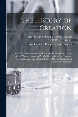 The History of Creation; or, The Development of the Earth and Its Inhabitants by the Action of Natural Causes. A Popular Exposition of the Doctrine of Evolution in General, and of That of Darwin, Goethe, and Lamarck in Particular - Lankester, E Ray (Edwin Ray), Sir (Creator), and Haeckel, Ernst Heinrich Philipp August (Creator)