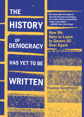 The History of Democracy Has Yet to Be Written: How We Have to Learn to Govern All Over Again - Geoghegan, Thomas
