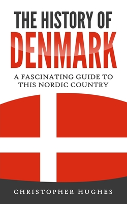 The History of Denmark: A Fascinating Guide to this Nordic Country - Hughes, Christopher