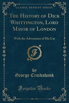 The History of Dick Whittington, Lord Mayor of London: With the Adventures of His Cat (Classic Reprint) - Cruikshank, George