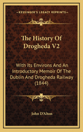 The History of Drogheda V2: With Its Environs and an Introductory Memoir of the Dublin and Drogheda Railway (1844)