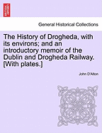 The History of Drogheda, with Its Environs; And an Introductory Memoir of the Dublin and Drogheda Railway. [With Plates.]
