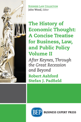 The History of Economic Thought: A Concise Treatise for Business, Law, and Public Policy Volume II: After Keynes, Through the Great Recession and Beyond - Ashford, Robert, and Padfield, Stefan J