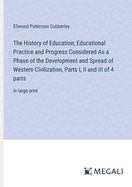 The History of Education; Educational Practice and Progress Considered As a Phase of the Development and Spread of Western Civilization, Parts I, II and III of 4 parts: in large print