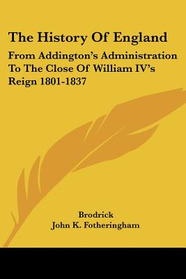 The History Of England: From Addington's Administration To The Close Of William IV's Reign 1801-1837 - Brodrick, George C, and Fotheringham, John K