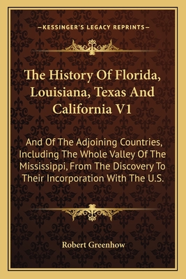 The History of Florida, Louisiana, Texas and California V1: And of the Adjoining Countries, Including the Whole Valley of the Mississippi, from the Discovery to Their Incorporation with the U.S. - Greenhow, Robert