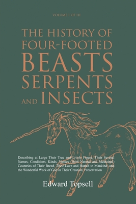 The History of Four-Footed Beasts, Serpents and Insects Vol. I of III: Describing at Large Their True and Lively Figure, Their Several Names, Conditions, Kinds, Virtues (Both Natural and Medicinal) Countries of Their Breed, Their Love and Hatred to... - Topsell, Edward