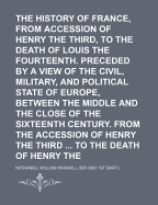 The History of France, from the Accession of Henry the Third, to the Death of Louis the Fourteenth: Preceded by a View of the Civil, Military, and Political State of Europe Between the Middle, and the Close of the Sixteenth Century; And Followed by a View