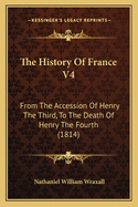 The History Of France V4: From The Accession Of Henry The Third, To The Death Of Henry The Fourth (1814)