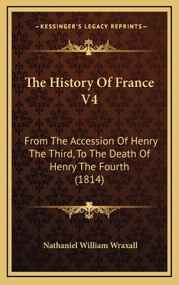 The History of France V4: From the Accession of Henry the Third, to the Death of Henry the Fourth (1814) - Wraxall, Nathaniel William, Sir