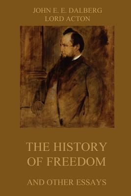 The History of Freedom and other Essays: Annotated Edition - Acton, Lord, and Dalberg, John Emerich Edward