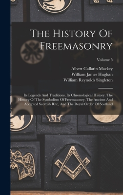 The History Of Freemasonry: Its Legends And Traditions, Its Chronological History. The History Of The Symbolism Of Freemasonry, The Ancient And Accepted Scottish Rite, And The Royal Order Of Scotland; Volume 5 - Mackey, Albert Gallatin, and William Reynolds Singleton (Creator), and William James Hughan (Creator)