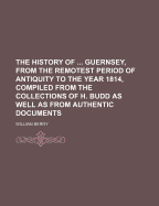 The History of ... Guernsey, from the Remotest Period of Antiquity to the Year 1814, Compiled from the Collections of H. Budd as Well as from Authentic Documents