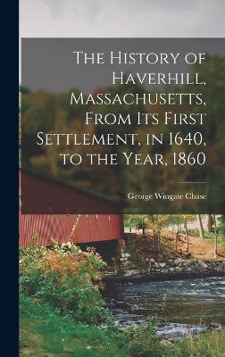 The History of Haverhill, Massachusetts, From Its First Settlement, in 1640, to the Year, 1860 - Chase, George Wingate