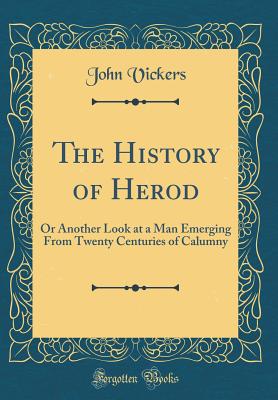 The History of Herod: Or Another Look at a Man Emerging from Twenty Centuries of Calumny (Classic Reprint) - Vickers, John