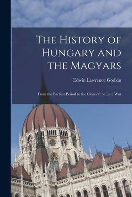 The History of Hungary and the Magyars: From the Earliest Period to the Close of the Late War - Godkin, Edwin Lawrence