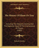 The History of Ilium or Troy: Including the Adjacent Country, and the Opposite Coast of the Chersonesus of Thrace (1802)