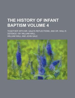 The History of Infant Baptism: Together with Mr. Gale's Reflections, and Dr. Wall's Defence Volume 3 - Wall, William