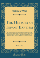 The History of Infant Baptism, Vol. 3 of 3: In Two Parts; The First, Being an Impartial Collection of All Passages in the Writers of the Four First Countries; The Second, Containing Several Things to Illustrate the Said History; To Which Is Added, a Defen