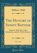 The History of Infant Baptism, Vol. 3 of 4: Together with Mr. Gale's Reflections, and Dr. Wall's Defence (Classic Reprint)