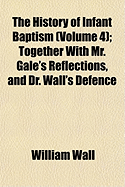 The History of Infant Baptism (Volume 4); Together with Mr. Gale's Reflections, and Dr. Wall's Defence - Wall, William