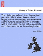 The History of Ireland, from the Earliest Period to 1245, When the Annals of Boyle, Which Are Adopted and Embodied as the Running Text Authority, Terminate: With a Brief Essay on the Native Annalists, and Other Sources for Illustrating Ireland. Vol. II