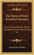 The History of Irish Periodical Literature: From the End of the 17th to the Middle of the 19th Century; Its Origin, Progress, and Results; With Notices of Remarkable Persons Connected with the Press in Ireland During the Past Two Centuries