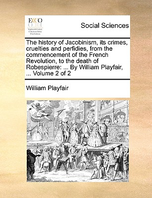 The History of Jacobinism, Its Crimes, Cruelties and Perfidies, from the Commencement of the French Revolution, to the Death of Robespierre: ... by William Playfair, ... Volume 2 of 2 - Playfair, William