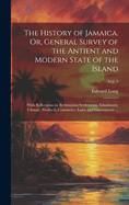 The History of Jamaica. Or, General Survey of the Antient and Modern State of the Island: With Reflections on Its Situation Settlements, Inhabitants, Climate, Products, Commerce, Laws, and Government ...; Vol. 3