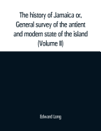 The history of Jamaica or, General survey of the antient and modern state of the island: with reflections on its situation settlements, inhabitants, climate, products, commerce, laws, and government (Volume II)