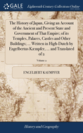 The History of Japan, Giving an Account of the Ancient and Present State and Government of That Empire; of its Temples, Palaces, Castles and Other Buildings; ... Written in High-Dutch by Engelbertus Kmpfer, ... and Translated of 2; Volume 2
