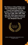 The History of King Philip's war; Also of Expeditions Against the French and Indians in the Eastern Parts of New-England, in the Years 1689, 1690, 1692, 1696 and 1704. With Some Account of the Divine Providence Towards Col. Benjamin Church