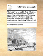 The History of Lewis XI. King of France. In Which is Comprehended a General View of the Affairs of Europe During the XVth Century; ... Wherein Also are Contained Many Curious Particulars Relating to our own History of 2; Volume 1