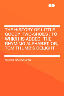 The History of Little Goody Two-Shoes: To Which Is Added, the Rhyming Alphabet, or Tom Thumb's Delight (Classic Reprint)
