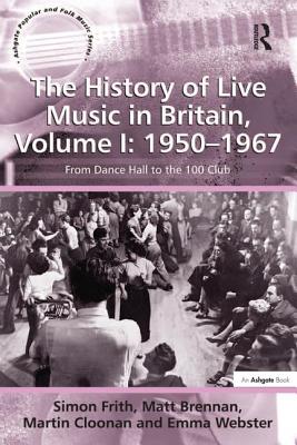 The History of Live Music in Britain, Volume I: 1950-1967: From Dance Hall to the 100 Club - Frith, Simon, and Brennan, Matt, and Cloonan, Martin