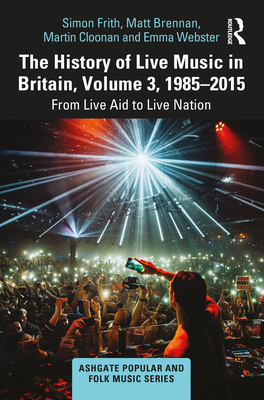 The History of Live Music in Britain, Volume III, 1985-2015: From Live Aid to Live Nation - Frith, Simon, and Brennan, Matt, and Cloonan, Martin